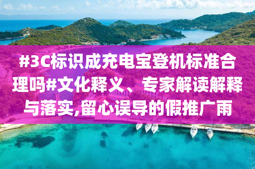 #3C標(biāo)識成充電寶登機(jī)標(biāo)準(zhǔn)合理嗎#文化釋義、專家解讀解釋與落實(shí),留心誤導(dǎo)的假推廣雨