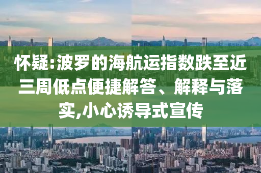 懷疑:波羅的海航運(yùn)指數(shù)跌至近三周低點(diǎn)便捷解答、解釋與落實(shí),小心誘導(dǎo)式宣傳
