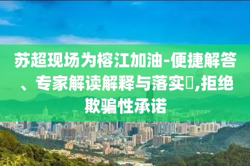 蘇超現(xiàn)場為榕江加油-便捷解答、專家解讀解釋與落實(shí)?,拒絕欺騙性承諾
