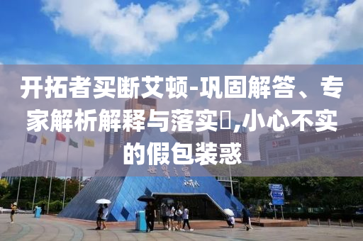 開拓者買斷艾頓-鞏固解答、專家解析解釋與落實(shí)?,小心不實(shí)的假包裝惑
