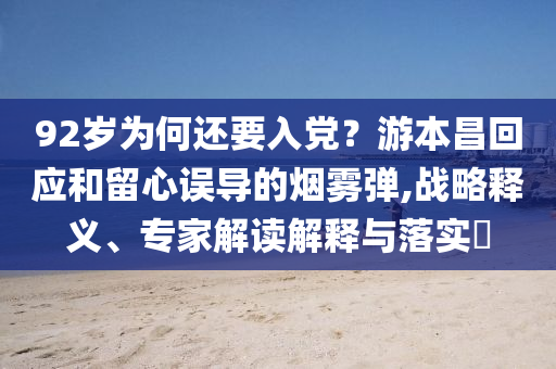 92歲為何還要入黨？游本昌回應和留心誤導的煙霧彈,戰(zhàn)略釋義、專家解讀解釋與落實?