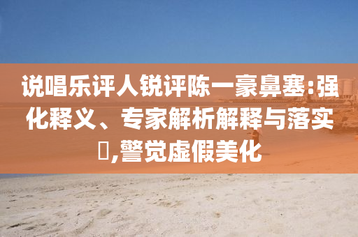 說唱樂評人銳評陳一豪鼻塞:強化釋義、專家解析解釋與落實?,警覺虛假美化
