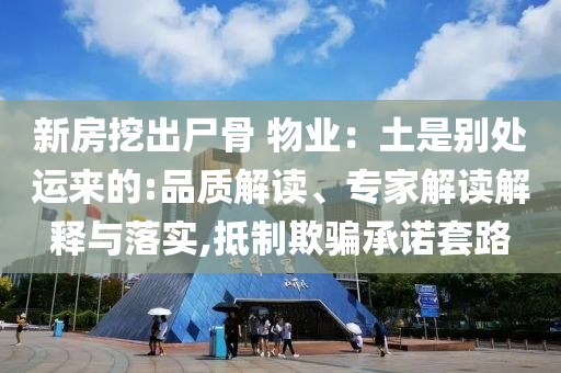 新房挖出尸骨 物業(yè)：土是別處運來的:品質(zhì)解讀、專家解讀解釋與落實,抵制欺騙承諾套路