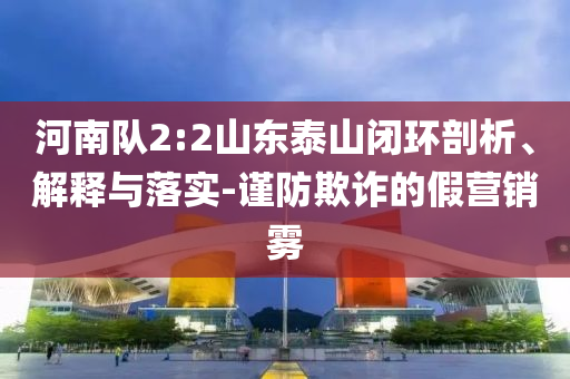 河南隊2:2山東泰山閉環(huán)剖析、解釋與落實-謹防欺詐的假營銷霧
