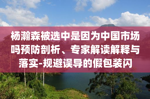 楊瀚森被選中是因?yàn)橹袊?guó)市場(chǎng)嗎預(yù)防剖析、專家解讀解釋與落實(shí)-規(guī)避誤導(dǎo)的假包裝閃