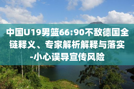 中國U19男籃66:90不敵德國全鏈釋義、專家解析解釋與落實-小心誤導(dǎo)宣傳風(fēng)險