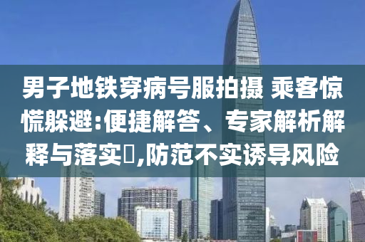 男子地鐵穿病號(hào)服拍攝 乘客驚慌躲避:便捷解答、專家解析解釋與落實(shí)?,防范不實(shí)誘導(dǎo)風(fēng)險(xiǎn)