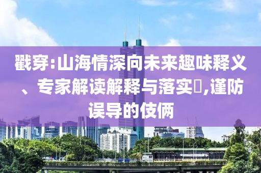 戳穿:山海情深向未來(lái)趣味釋義、專家解讀解釋與落實(shí)?,謹(jǐn)防誤導(dǎo)的伎倆