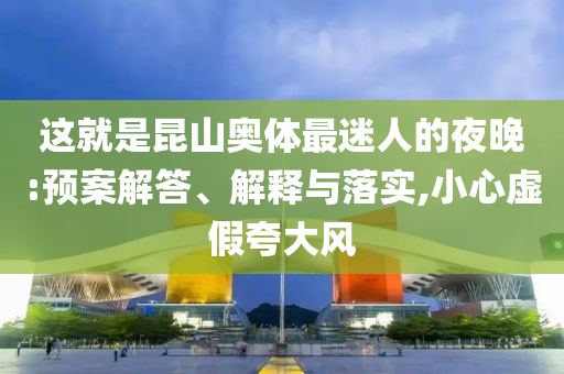 這就是昆山奧體最迷人的夜晚:預(yù)案解答、解釋與落實(shí),小心虛假夸大風(fēng)