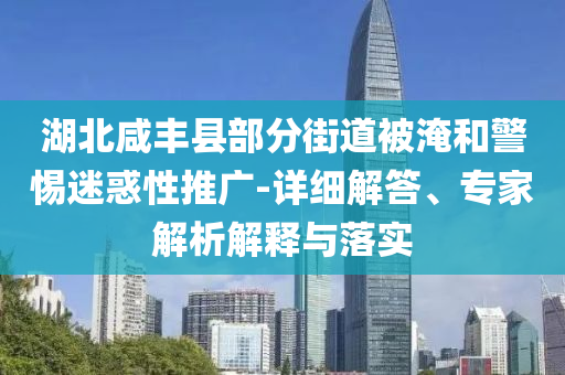 湖北咸豐縣部分街道被淹和警惕迷惑性推廣-詳細(xì)解答、專家解析解釋與落實(shí)