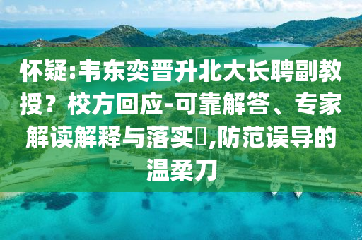 懷疑:韋東奕晉升北大長(zhǎng)聘副教授？校方回應(yīng)-可靠解答、專家解讀解釋與落實(shí)?,防范誤導(dǎo)的溫柔刀