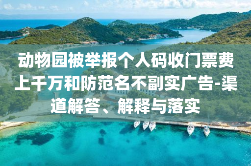 動(dòng)物園被舉報(bào)個(gè)人碼收門票費(fèi)上千萬和防范名不副實(shí)廣告-渠道解答、解釋與落實(shí)