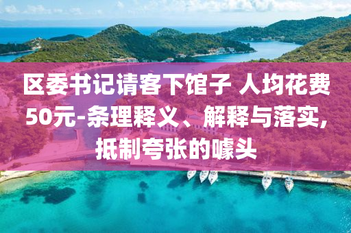 區(qū)委書記請客下館子 人均花費(fèi)50元-條理釋義、解釋與落實(shí),抵制夸張的噱頭