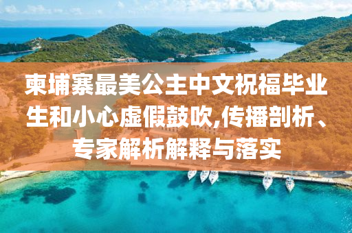 柬埔寨最美公主中文祝福畢業(yè)生和小心虛假鼓吹,傳播剖析、專家解析解釋與落實(shí)