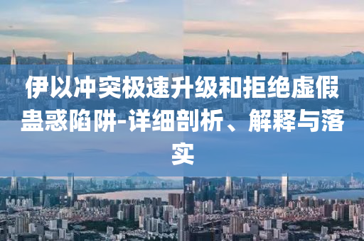 伊以沖突極速升級和拒絕虛假蠱惑陷阱-詳細剖析、解釋與落實