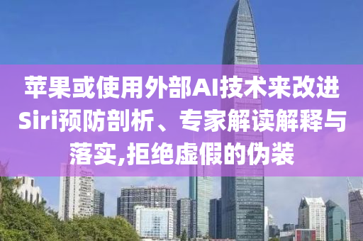 蘋果或使用外部AI技術(shù)來改進(jìn)Siri預(yù)防剖析、專家解讀解釋與落實(shí),拒絕虛假的偽裝
