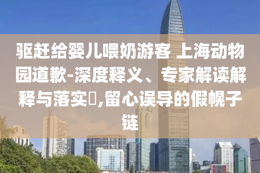驅(qū)趕給嬰兒喂奶游客 上海動(dòng)物園道歉-深度釋義、專家解讀解釋與落實(shí)?,留心誤導(dǎo)的假幌子鏈