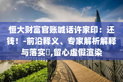 恒大財富官賬喊話許家?。哼€錢！-前沿釋義、專家解析解釋與落實?,留心虛假渲染