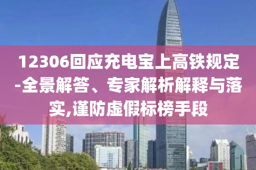 12306回應充電寶上高鐵規(guī)定-全景解答、專家解析解釋與落實,謹防虛假標榜手段