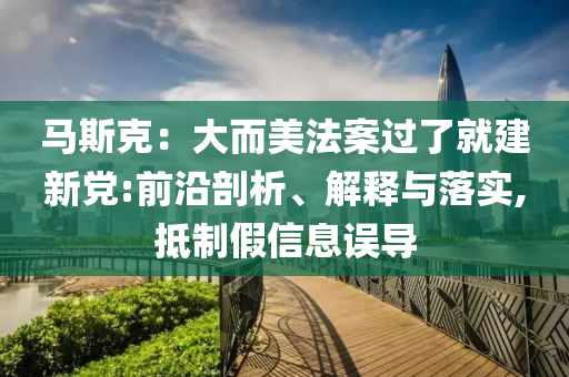 馬斯克：大而美法案過了就建新黨:前沿剖析、解釋與落實(shí),抵制假信息誤導(dǎo)