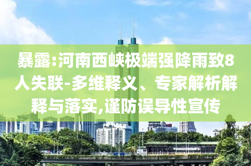 暴露:河南西峽極端強(qiáng)降雨致8人失聯(lián)-多維釋義、專家解析解釋與落實,謹(jǐn)防誤導(dǎo)性宣傳
