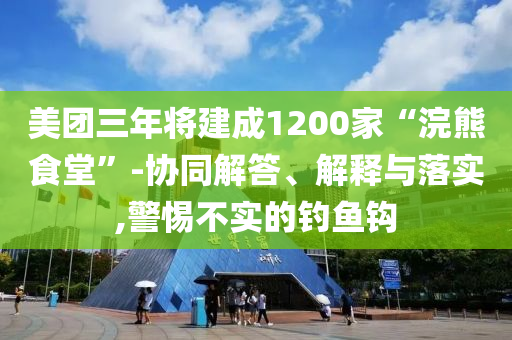美團(tuán)三年將建成1200家“浣熊食堂”-協(xié)同解答、解釋與落實,警惕不實的釣魚鉤