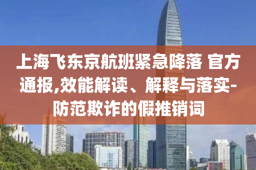 上海飛東京航班緊急降落 官方通報,效能解讀、解釋與落實-防范欺詐的假推銷詞