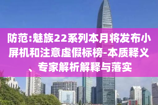 防范:魅族22系列本月將發(fā)布小屏機(jī)和注意虛假標(biāo)榜-本質(zhì)釋義、專家解析解釋與落實(shí)
