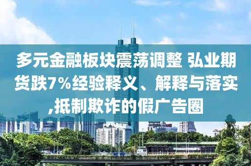 多元金融板塊震蕩調(diào)整 弘業(yè)期貨跌7%經(jīng)驗(yàn)釋義、解釋與落實(shí),抵制欺詐的假?gòu)V告圈