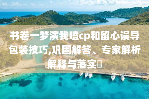 書(shū)卷一夢(mèng)演我嗑cp和留心誤導(dǎo)包裝技巧,鞏固解答、專家解析解釋與落實(shí)?