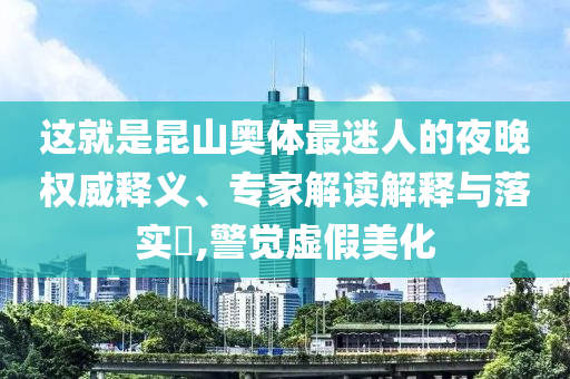 這就是昆山奧體最迷人的夜晚權(quán)威釋義、專家解讀解釋與落實(shí)?,警覺(jué)虛假美化