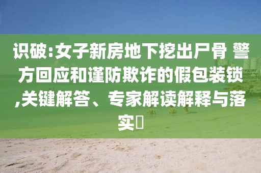 識(shí)破:女子新房地下挖出尸骨 警方回應(yīng)和謹(jǐn)防欺詐的假包裝鎖,關(guān)鍵解答、專家解讀解釋與落實(shí)?