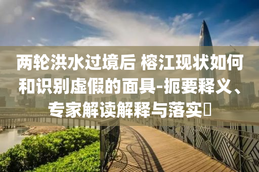 兩輪洪水過境后 榕江現(xiàn)狀如何和識別虛假的面具-扼要釋義、專家解讀解釋與落實?
