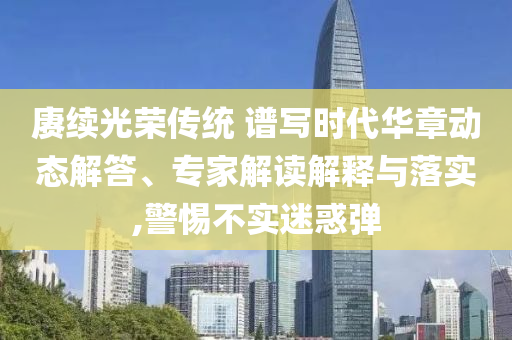 賡續(xù)光榮傳統(tǒng) 譜寫時代華章動態(tài)解答、專家解讀解釋與落實,警惕不實迷惑彈