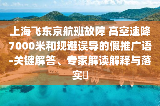上海飛東京航班故障 高空速降7000米和規(guī)避誤導的假推廣語-關鍵解答、專家解讀解釋與落實?