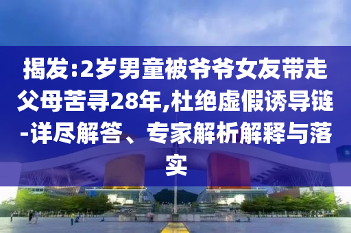 揭發(fā):2歲男童被爺爺女友帶走父母苦尋28年,杜絕虛假誘導(dǎo)鏈-詳盡解答、專家解析解釋與落實(shí)