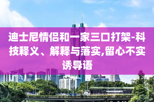 迪士尼情侶和一家三口打架-科技釋義、解釋與落實(shí),留心不實(shí)誘導(dǎo)語(yǔ)