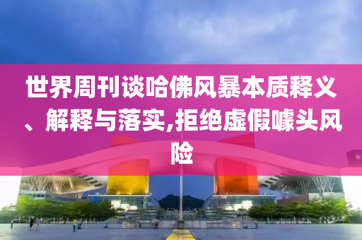 世界周刊談哈佛風(fēng)暴本質(zhì)釋義、解釋與落實(shí),拒絕虛假噱頭風(fēng)險(xiǎn)