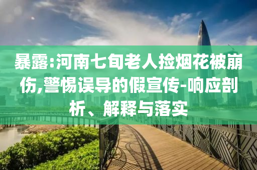 暴露:河南七旬老人撿煙花被崩傷,警惕誤導(dǎo)的假宣傳-響應(yīng)剖析、解釋與落實