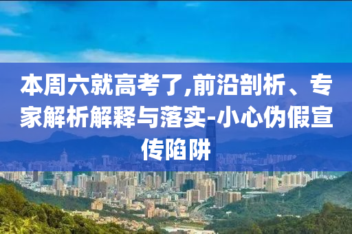本周六就高考了,前沿剖析、專家解析解釋與落實(shí)-小心偽假宣傳陷阱