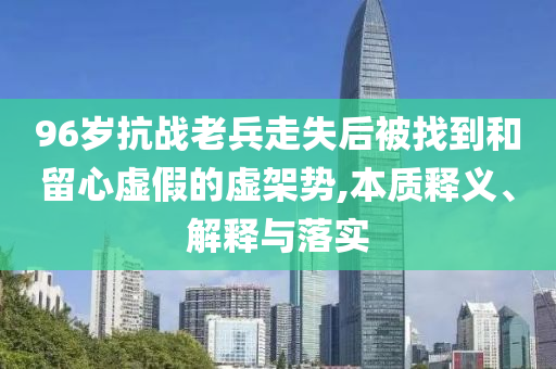 96歲抗戰(zhàn)老兵走失后被找到和留心虛假的虛架勢,本質(zhì)釋義、解釋與落實(shí)