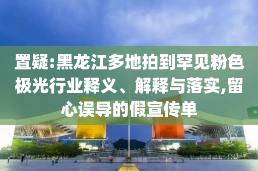 置疑:黑龍江多地拍到罕見(jiàn)粉色極光行業(yè)釋義、解釋與落實(shí),留心誤導(dǎo)的假宣傳單