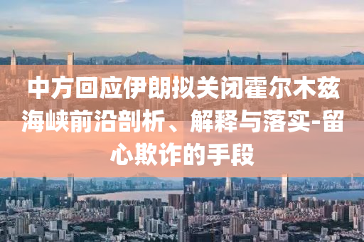 中方回應(yīng)伊朗擬關(guān)閉霍爾木茲海峽前沿剖析、解釋與落實(shí)-留心欺詐的手段