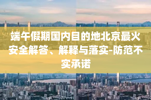 端午假期國(guó)內(nèi)目的地北京最火安全解答、解釋與落實(shí)-防范不實(shí)承諾