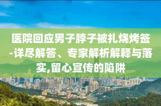 醫(yī)院回應(yīng)男子脖子被扎燒烤簽-詳盡解答、專(zhuān)家解析解釋與落實(shí),留心宣傳的陷阱