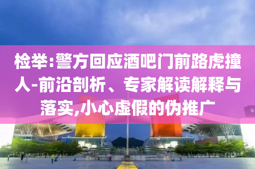 檢舉:警方回應酒吧門前路虎撞人-前沿剖析、專家解讀解釋與落實,小心虛假的偽推廣