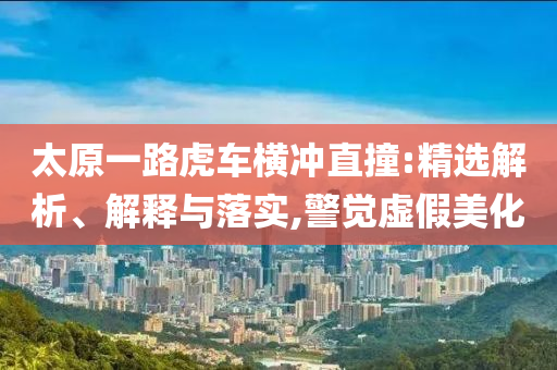 太原一路虎車橫沖直撞:精選解析、解釋與落實,警覺虛假美化