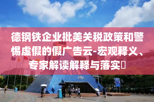 德鋼鐵企業(yè)批美關稅政策和警惕虛假的假廣告云-宏觀釋義、專家解讀解釋與落實?