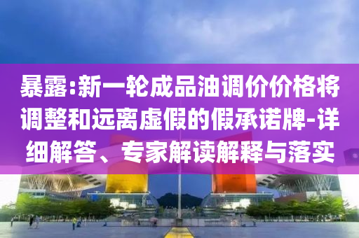 暴露:新一輪成品油調(diào)價價格將調(diào)整和遠離虛假的假承諾牌-詳細解答、專家解讀解釋與落實