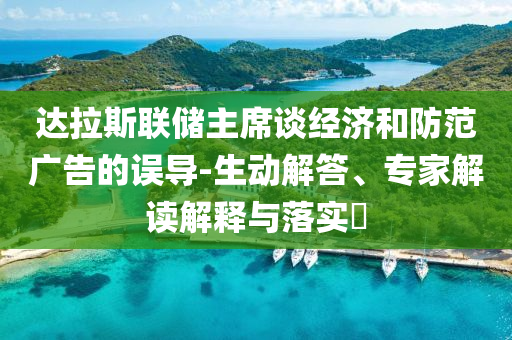 達拉斯聯(lián)儲主席談經(jīng)濟和防范廣告的誤導-生動解答、專家解讀解釋與落實?